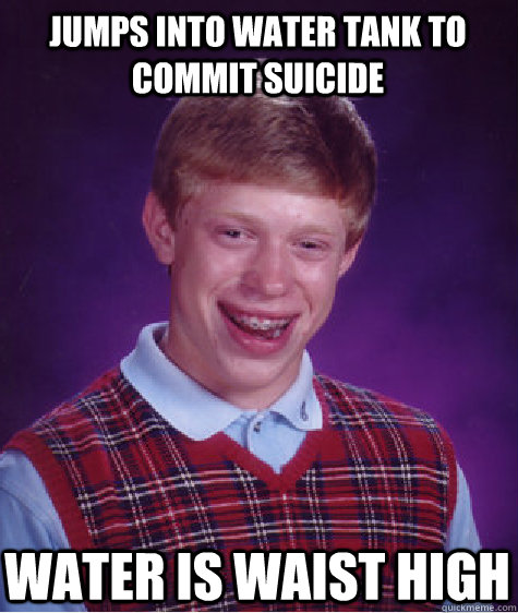 Jumps into water tank to commit suicide Water is waist high - Jumps into water tank to commit suicide Water is waist high  Bad Luck Brian