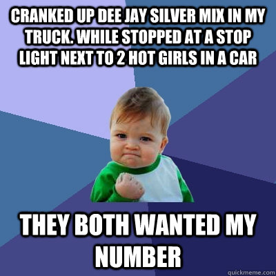 Cranked up Dee Jay Silver mix in my truck. While stopped at a stop light next to 2 hot girls in a car They both wanted my number  Success Kid