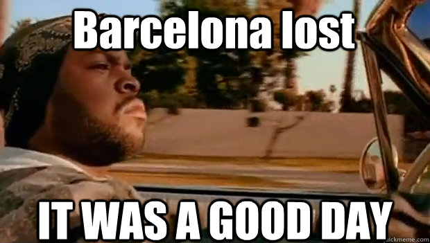 Barcelona lost IT WAS A GOOD DAY  It was a good day