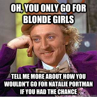 Oh, you only go for blonde girls Tell me more about how you wouldn't go for natalie portman if you had the chance  Condescending Wonka