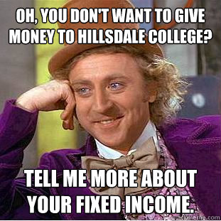 Oh, you don't want to give money to Hillsdale College? Tell me more about your fixed income. - Oh, you don't want to give money to Hillsdale College? Tell me more about your fixed income.  Condescending Wonka