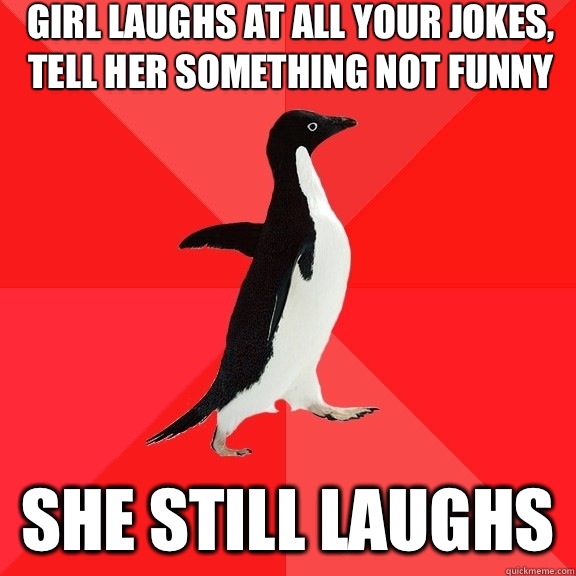 Girl laughs at all your jokes, tell her something not funny She still laughs   Socially Awesome Penguin