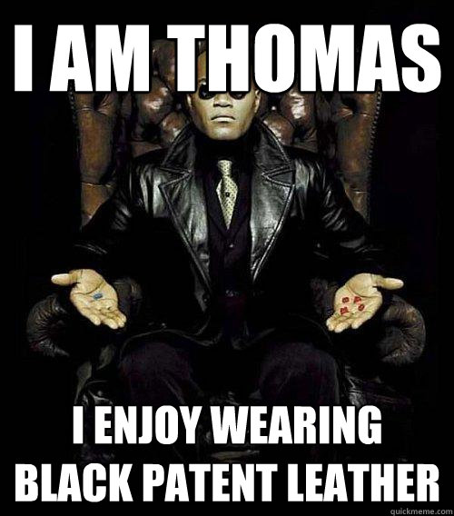 I am Thomas I enjoy wearing black patent leather  Morpheus