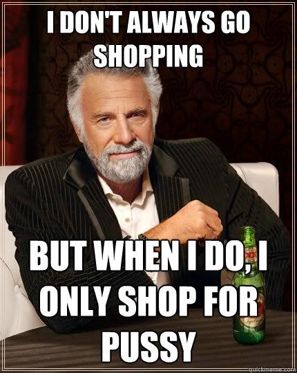 I don't always go shopping But when I do, I only shop for pussy - I don't always go shopping But when I do, I only shop for pussy  The Most Interesting Man In The World