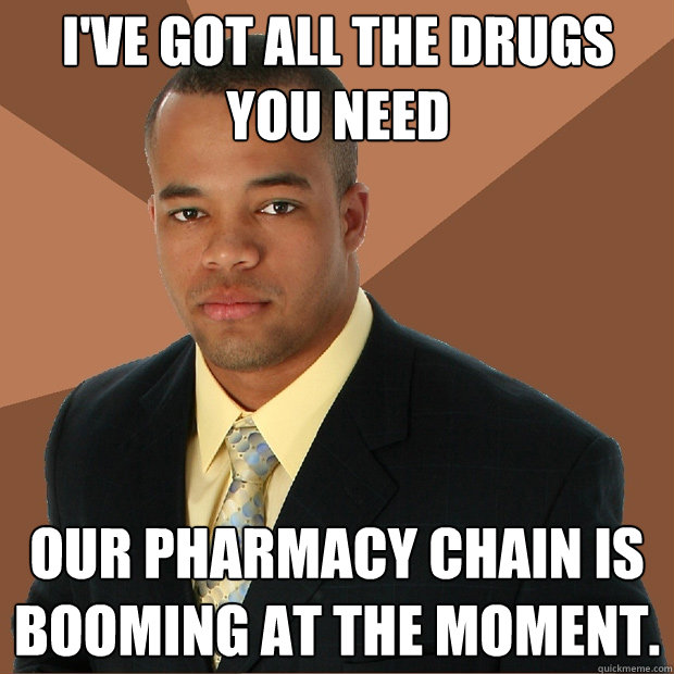 I've got all the drugs you need Our pharmacy chain is booming at the moment.  Successful Black Man