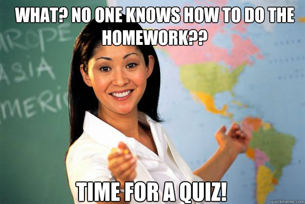 What? No one knows how to do the homework?? Time for a quiz!   Unhelpful High School Teacher