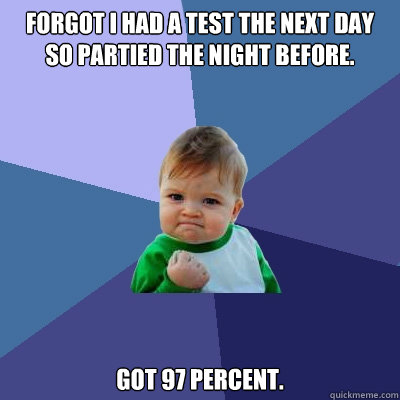 Forgot i had a test the next day so partied the night before. got 97 percent.  Success Kid