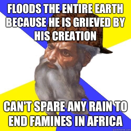 Floods the entire Earth because he is grieved by his creation Can't spare any rain to end famines in Africa  Scumbag God is an SBF