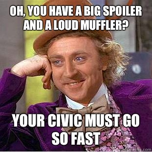 Oh, you have a big spoiler and a loud muffler? your civic must go so fast - Oh, you have a big spoiler and a loud muffler? your civic must go so fast  Condescending Wonka