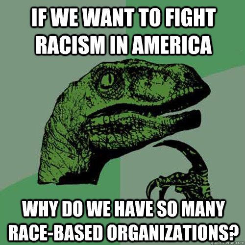 If we want to fight racism in america why do we have so many race-based organizations?  Philosoraptor