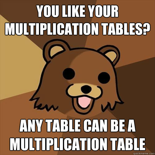 you like your multiplication tables? any table can be a multiplication table  Pedobear