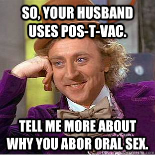 So, your husband uses Pos-T-vac. Tell me more about why you abor oral sex. - So, your husband uses Pos-T-vac. Tell me more about why you abor oral sex.  Condescending Wonka