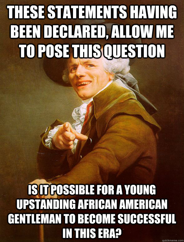 THESE STATEMENTS HAVING BEEN DECLARED, ALLOW ME TO POSE THIS QUESTION IS IT POSSIBLE FOR A YOUNG UPSTANDING AFRICAN AMERICAN GENTLEMAN TO BECOME SUCCESSFUL IN THIS ERA?  Joseph Ducreux