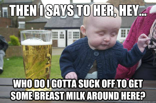 Then I says to her, HEY... Who do I gotta suck off to get some breast milk around here?   drunk baby