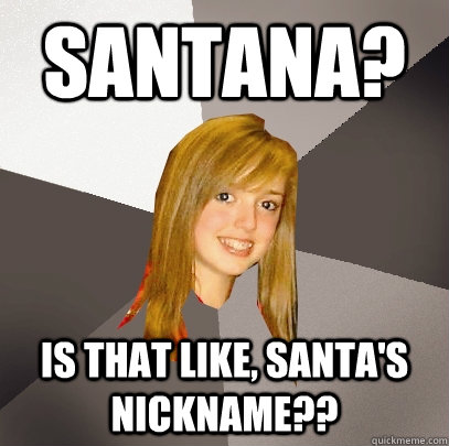 Santana? is that like, Santa's nickname??  Musically Oblivious 8th Grader