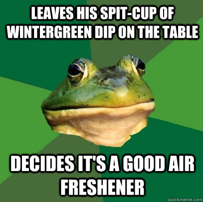 leaves his spit-cup of wintergreen dip on the table decides it's a good air freshener - leaves his spit-cup of wintergreen dip on the table decides it's a good air freshener  Foul Bachelor Frog