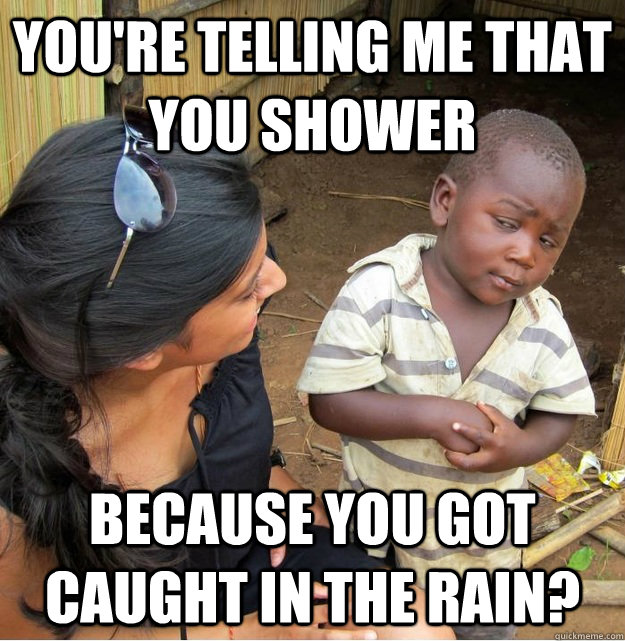 You're telling me that you shower because you got caught in the rain? - You're telling me that you shower because you got caught in the rain?  Skeptical Third World Kid