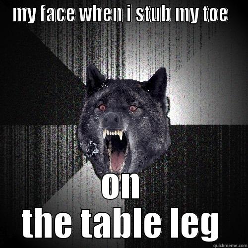 my face when i stub my toe on the table leg - MY FACE WHEN I STUB MY TOE  ON THE TABLE LEG Insanity Wolf