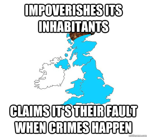 iMPOVERISHES ITS INHABITANTS  CLAIMS IT'S THEIR FAULT WHEN CRIMES HAPPEN  Scumbag UK