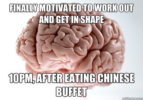 FINALLY MOTIVATED TO WORK OUT AND GET IN SHAPE 10PM, AFTER EATING CHINESE BUFFET  Scumbag Brain