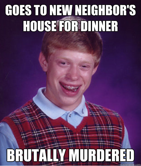 goes to new neighbor's house for dinner  brutally murdered  - goes to new neighbor's house for dinner  brutally murdered   Bad Luck Brian