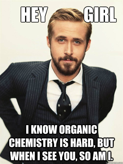       Hey           Girl I know organic chemistry is hard, but when I see you, so am I.  ryan gosling happy birthday