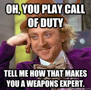 oh, you play call of duty tell me how that makes you a weapons expert.  Condescending Wonka