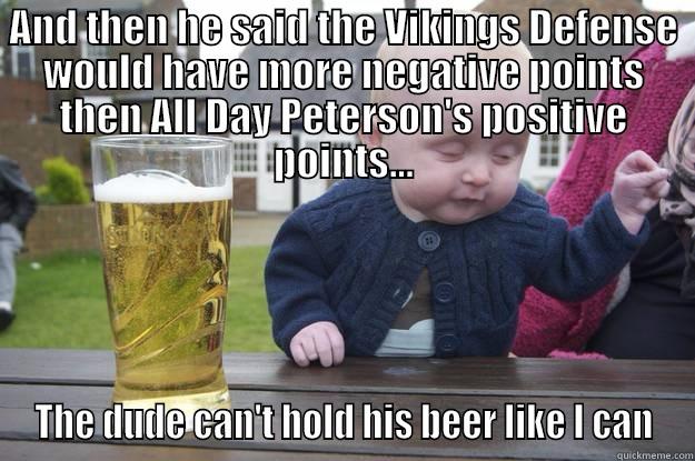 AND THEN HE SAID THE VIKINGS DEFENSE WOULD HAVE MORE NEGATIVE POINTS THEN ALL DAY PETERSON'S POSITIVE POINTS... THE DUDE CAN'T HOLD HIS BEER LIKE I CAN drunk baby