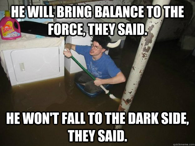 he will bring balance to the force, they said. he won't fall to the dark side, they said.  Do the laundry they said