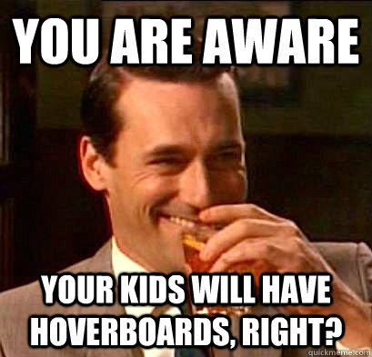 You are aware Your kids will have hoverboards, right?  Laughing Don Draper