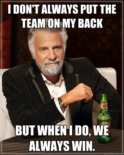 I don't always put the team on my back but when I do, we always win.  The Most Interesting Man In The World