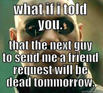 WHAT IF I TOLD YOU. THAT THE NEXT GUY TO SEND ME A FRIEND REQUEST WILL BE DEAD TOMMORROW. Matrix Morpheus