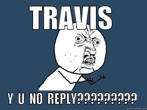 TRAVIS Y  U  NO  REPLY????????? Y U No