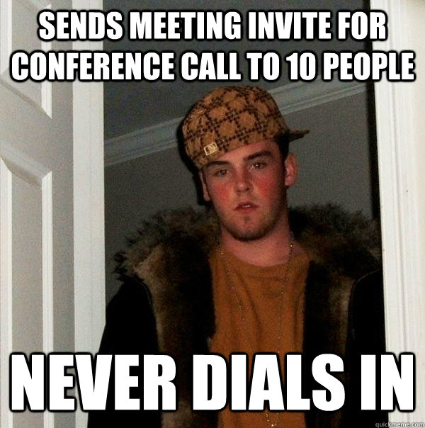 Sends meeting invite for conference call to 10 people Never dials in  Scumbag Steve