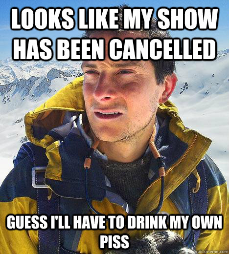 Looks like my show has been cancelled Guess i'll have to drink my own piss  Bear Grylls