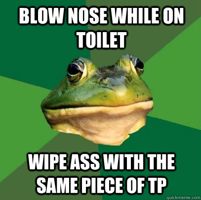 blow nose while on toilet  wipe ass with the same piece of tp  Foul Bachelor Frog