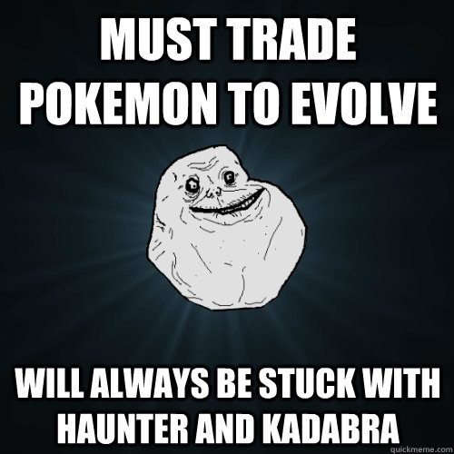 must trade pokemon to evolve will always be stuck with haunter and kadabra  Forever Alone