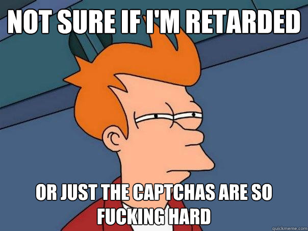 Not sure if i'm retarded or just the captchas are so fucking hard  Futurama Fry