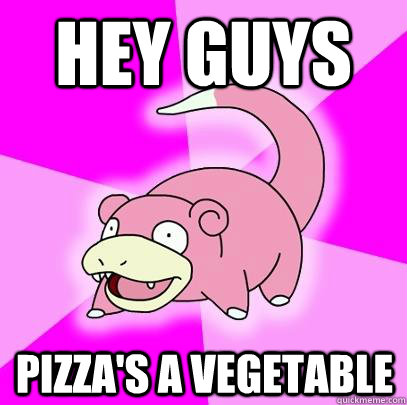 HEY GUYS PIZZA's A VEGETABLE  Slowpoke