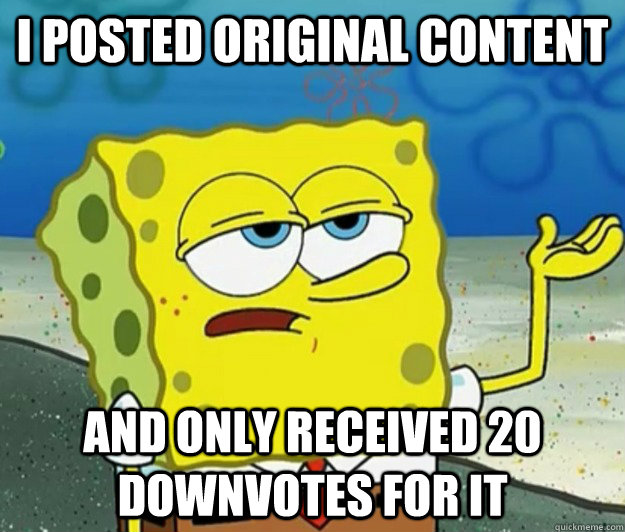 I posted original content  and only received 20 downvotes for it - I posted original content  and only received 20 downvotes for it  Tough Spongebob