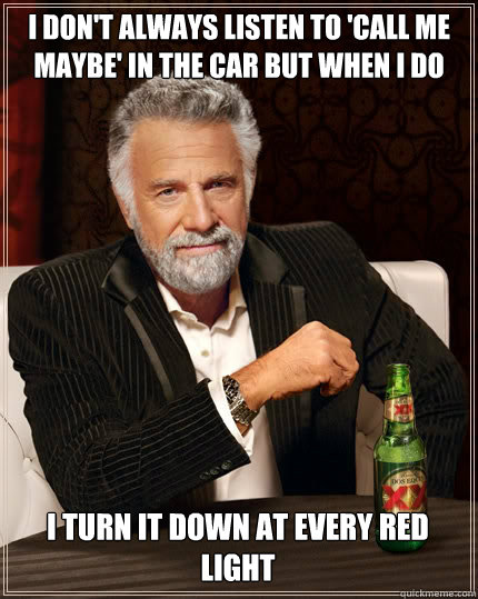 I DON'T ALWAYS LISTEN TO 'CALL ME MAYBE' in the car BUT WHEN I DO I TURN IT DOWN AT EVERY RED LIGHT - I DON'T ALWAYS LISTEN TO 'CALL ME MAYBE' in the car BUT WHEN I DO I TURN IT DOWN AT EVERY RED LIGHT  The Most Interesting Man In The World