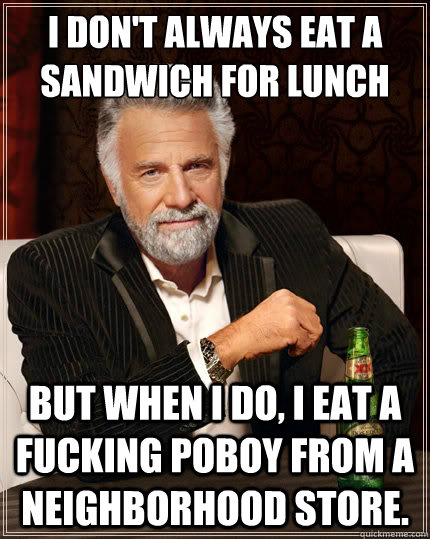 I don't always eat a sandwich for lunch But when i do, I eat a fucking poboy from a neighborhood store. - I don't always eat a sandwich for lunch But when i do, I eat a fucking poboy from a neighborhood store.  The Most Interesting Man In The World