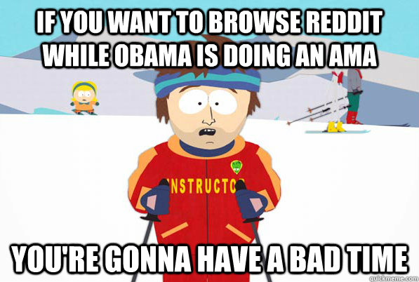 If you want to browse reddit while Obama is doing an AMA You're gonna have a bad time  South Park Youre Gonna Have a Bad Time