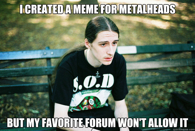 i created a meme for metalheads but my favorite forum won't allow it  First World Metal Problems