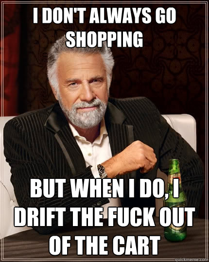 I Don't always go shopping But when I do, I drift the fuck out of the cart - I Don't always go shopping But when I do, I drift the fuck out of the cart  The Most Interesting Man In The World