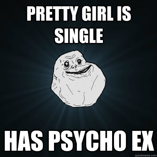 PRETTY GIRL IS SINGLE HAS PSYCHO EX  Forever Alone