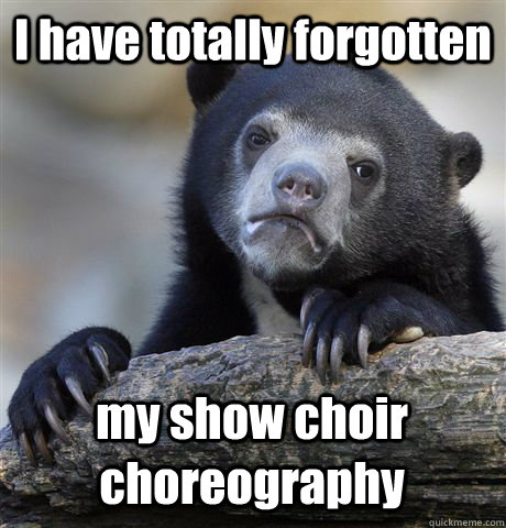 I have totally forgotten  my show choir choreography  Confession Bear