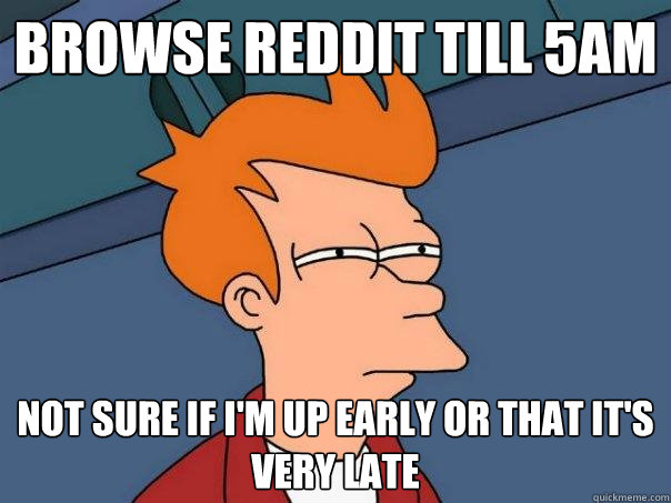 Browse reddit till 5am not sure if I'm up early or that it's very late  Futurama Fry