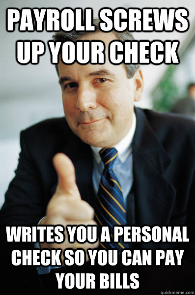 Payroll Screws up your check Writes you a personal check so you can pay your bills  Good Guy Boss