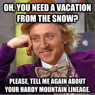 Oh, you need a vacation from the snow? Please, tell me again about your hardy mountain lineage.  Condescending Wonka